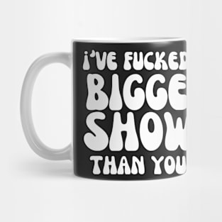 I've fucked up bigger shows than yours Mug